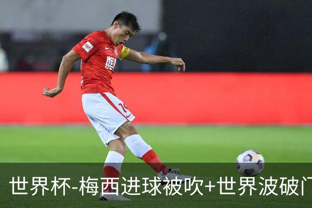 世界杯-梅西进球被吹+世界波破门 半场阿根廷1-0阿尔及利亚